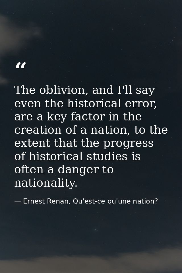 The oblivion, and I'll say even the historical error, are a key factor in the creation of a nation, to the extent that t — Ernest Renan, Qu'est-ce qu'une nation?