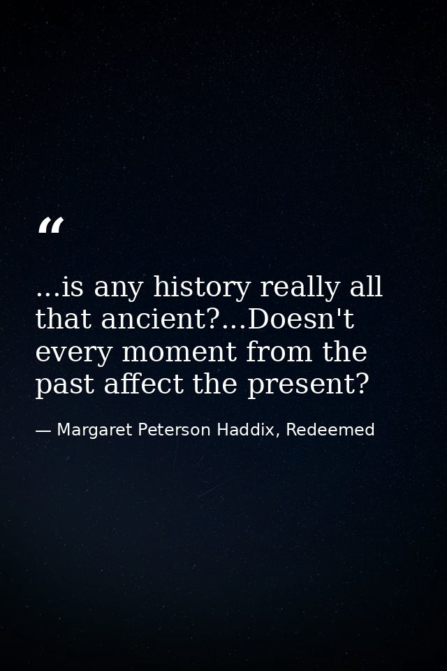 ...is any history really all that ancient?...Doesn't every moment from the past affect the present? — Margaret Peterson Haddix, Redeemed