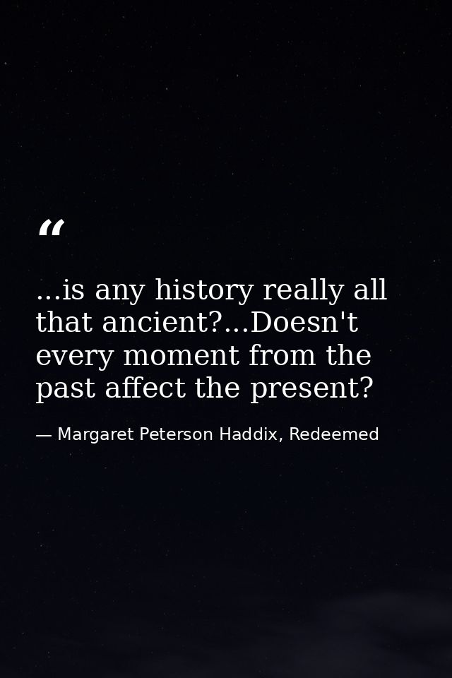...is any history really all that ancient?...Doesn't every moment from the past affect the present? — Margaret Peterson Haddix, Redeemed