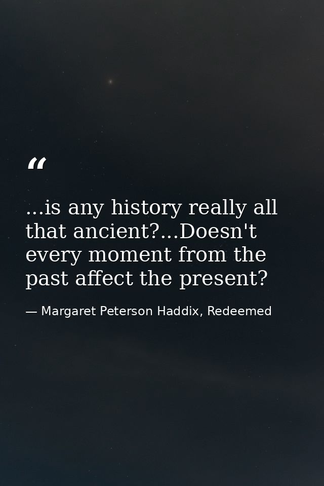 ...is any history really all that ancient?...Doesn't every moment from the past affect the present? — Margaret Peterson Haddix, Redeemed