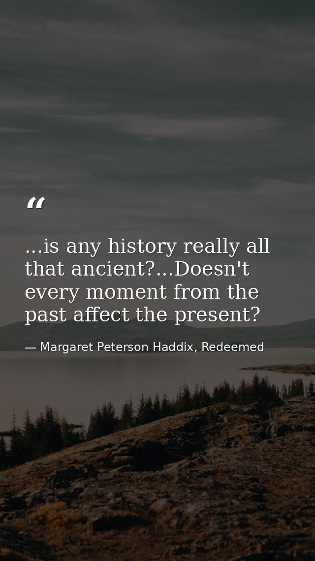 ...is any history really all that ancient?...Doesn't every moment from the past affect the present? — Margaret Peterson Haddix, Redeemed