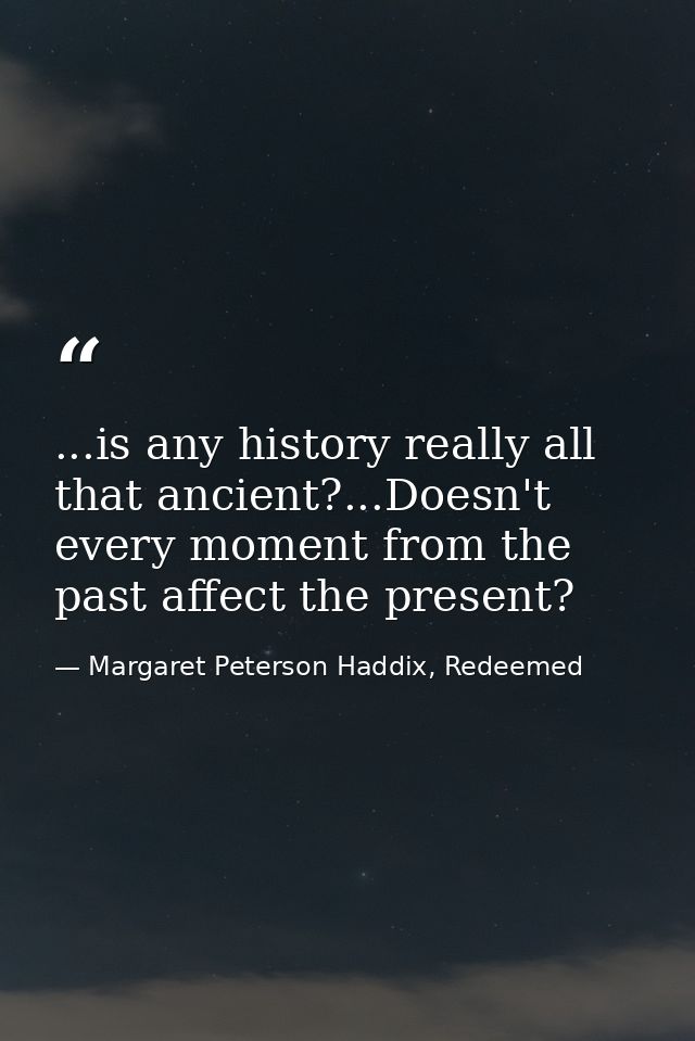 ...is any history really all that ancient?...Doesn't every moment from the past affect the present? — Margaret Peterson Haddix, Redeemed