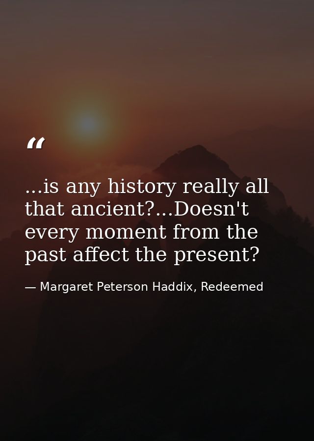 ...is any history really all that ancient?...Doesn't every moment from the past affect the present? — Margaret Peterson Haddix, Redeemed