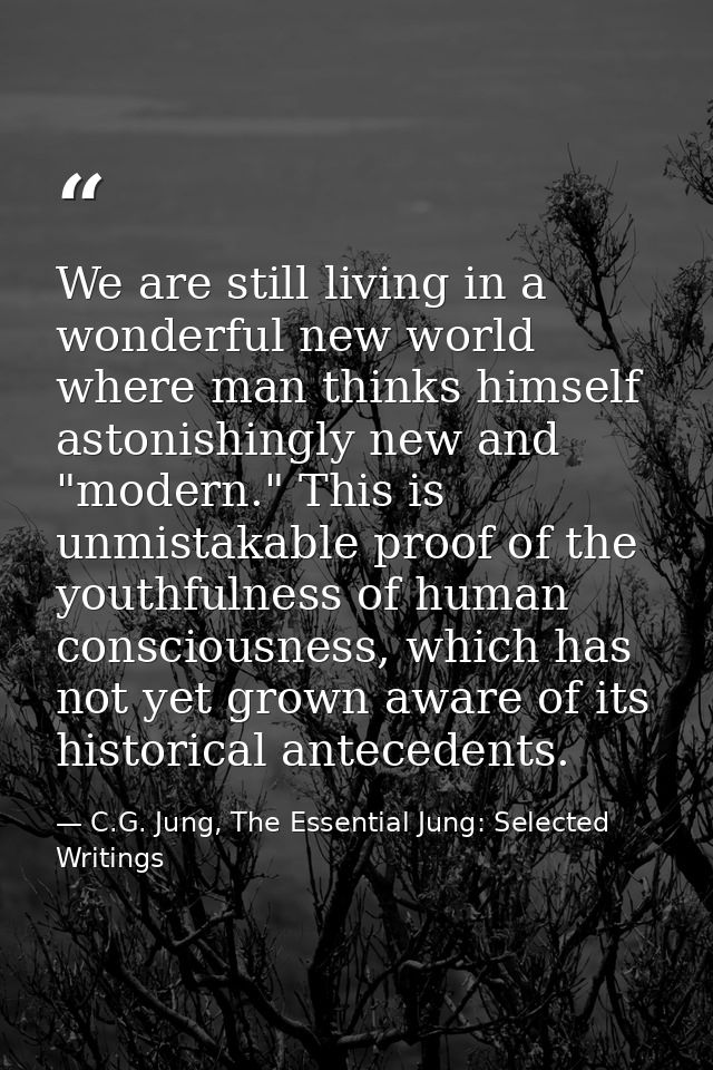 We are still living in a wonderful new world where man thinks himself astonishingly new and "modern." This is unmistakab — C.G. Jung, The Essential Jung: Selected Writings