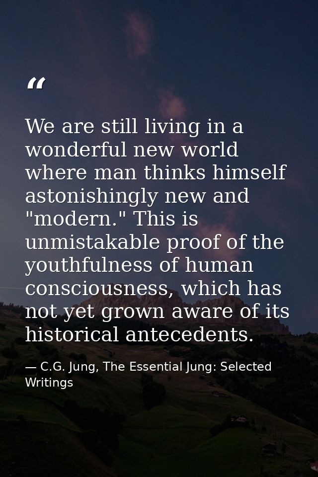 We are still living in a wonderful new world where man thinks himself astonishingly new and "modern." This is unmistakab — C.G. Jung, The Essential Jung: Selected Writings