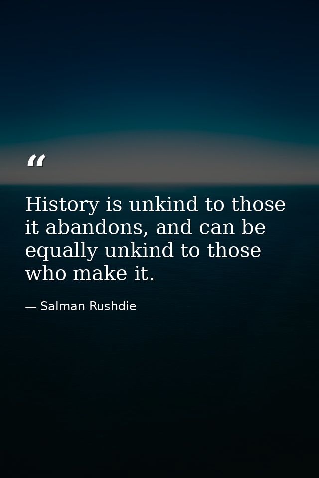History is unkind to those it abandons, and can be equally unkind to those who make it. — Salman Rushdie