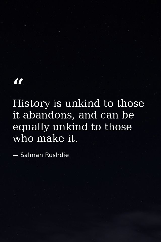 History is unkind to those it abandons, and can be equally unkind to those who make it. — Salman Rushdie