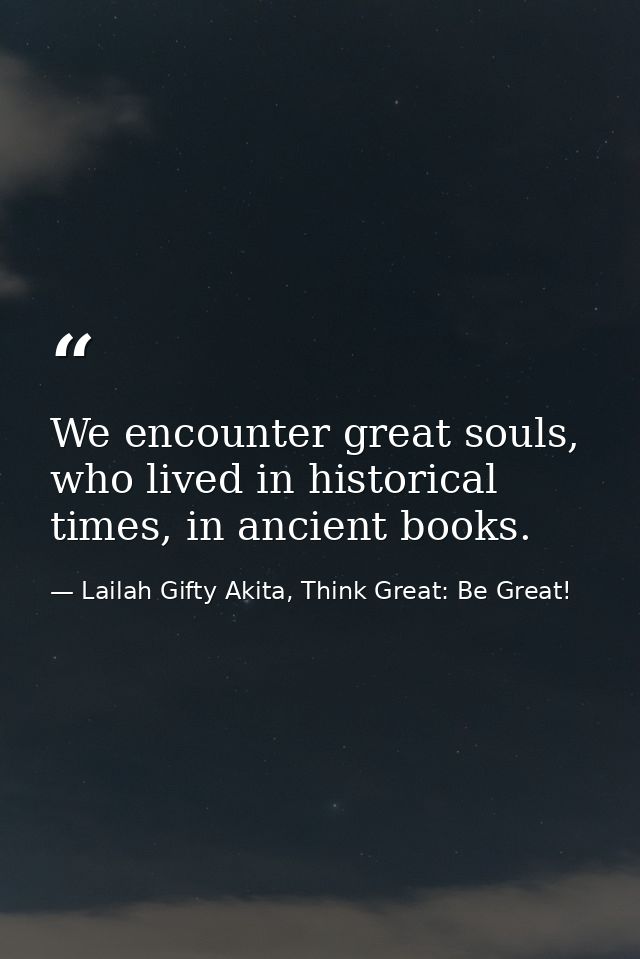 We encounter great souls, who lived in historical times, in ancient books. — Lailah Gifty Akita, Think Great: Be Great!