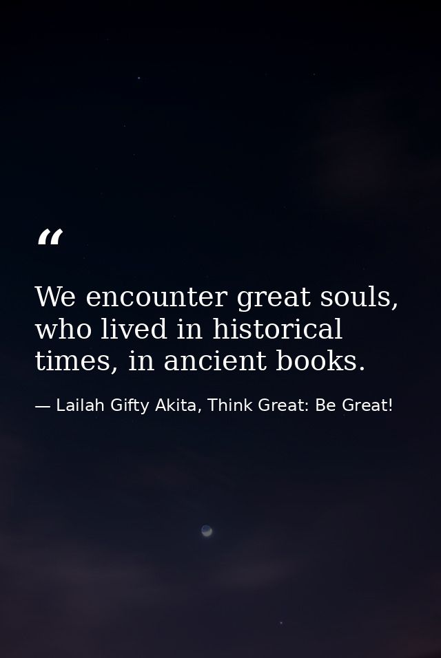 We encounter great souls, who lived in historical times, in ancient books. — Lailah Gifty Akita, Think Great: Be Great!