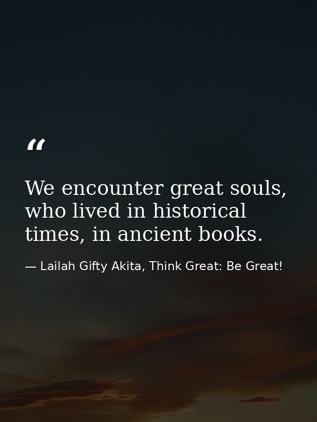 We encounter great souls, who lived in historical times, in ancient books. — Lailah Gifty Akita, Think Great: Be Great!