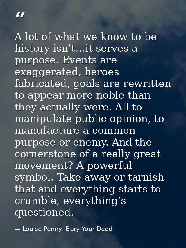 A lot of what we know to be history isn’t…it serves a purpose. Events are exaggerated, heroes fabricated, goals are rewr — Louise Penny, Bury Your Dead