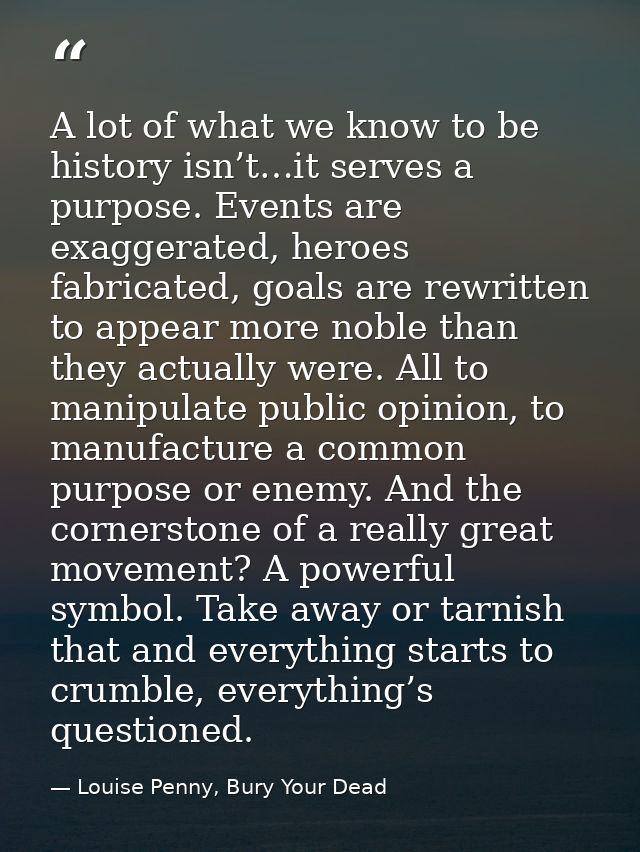 A lot of what we know to be history isn’t…it serves a purpose. Events are exaggerated, heroes fabricated, goals are rewr — Louise Penny, Bury Your Dead