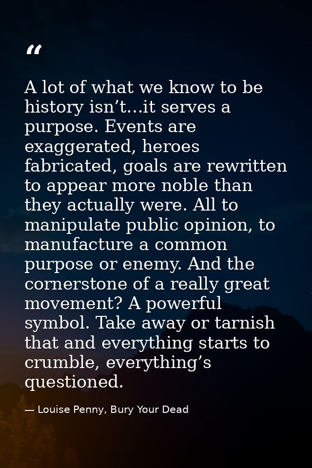 A lot of what we know to be history isn’t…it serves a purpose. Events are exaggerated, heroes fabricated, goals are rewr — Louise Penny, Bury Your Dead