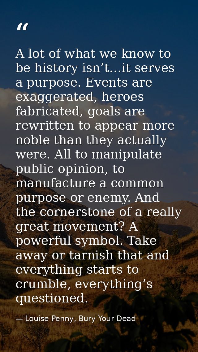 A lot of what we know to be history isn’t…it serves a purpose. Events are exaggerated, heroes fabricated, goals are rewr — Louise Penny, Bury Your Dead