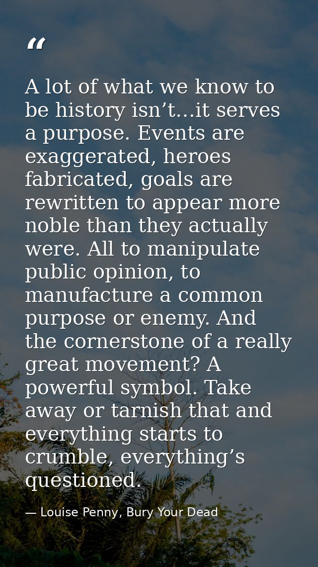 A lot of what we know to be history isn’t…it serves a purpose. Events are exaggerated, heroes fabricated, goals are rewr — Louise Penny, Bury Your Dead