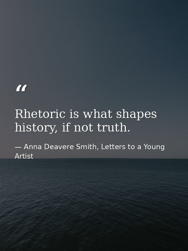 Rhetoric is what shapes history, if not truth. — Anna Deavere Smith, Letters to a Young Artist