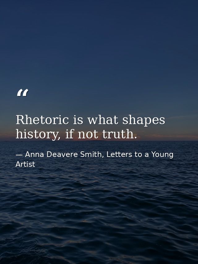 Rhetoric is what shapes history, if not truth. — Anna Deavere Smith, Letters to a Young Artist