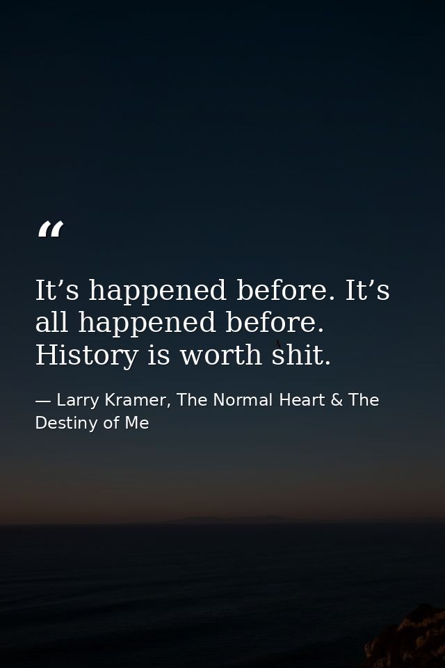 It’s happened before. It’s all happened before. History is worth shit. — Larry Kramer, The Normal Heart & The Destiny of Me