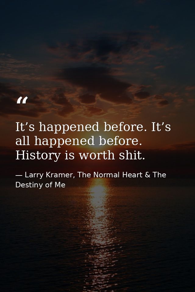 It’s happened before. It’s all happened before. History is worth shit. — Larry Kramer, The Normal Heart & The Destiny of Me