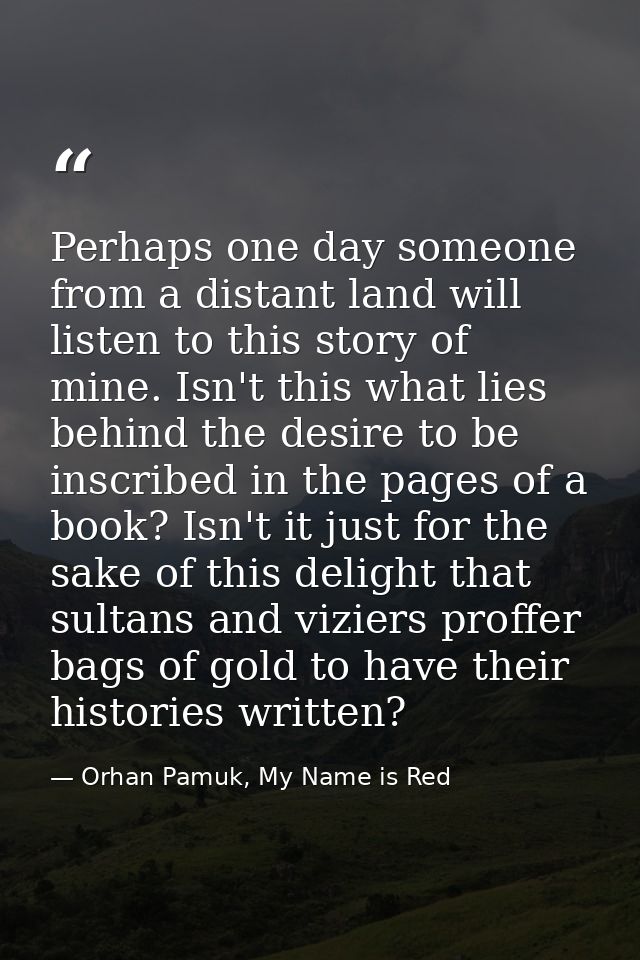 Perhaps one day someone from a distant land will listen to this story of mine. Isn't this what lies behind the desire to — Orhan Pamuk, My Name is Red