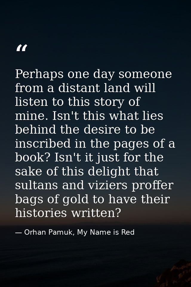 Perhaps one day someone from a distant land will listen to this story of mine. Isn't this what lies behind the desire to — Orhan Pamuk, My Name is Red