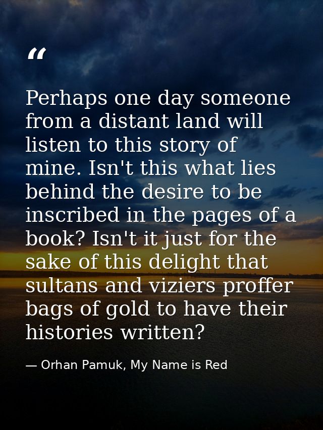 Perhaps one day someone from a distant land will listen to this story of mine. Isn't this what lies behind the desire to — Orhan Pamuk, My Name is Red