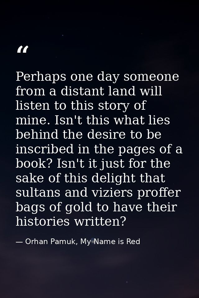Perhaps one day someone from a distant land will listen to this story of mine. Isn't this what lies behind the desire to — Orhan Pamuk, My Name is Red