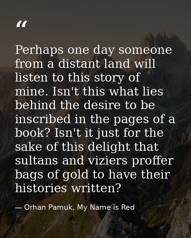Perhaps one day someone from a distant land will listen to this story of mine. Isn't this what lies behind the desire to — Orhan Pamuk, My Name is Red