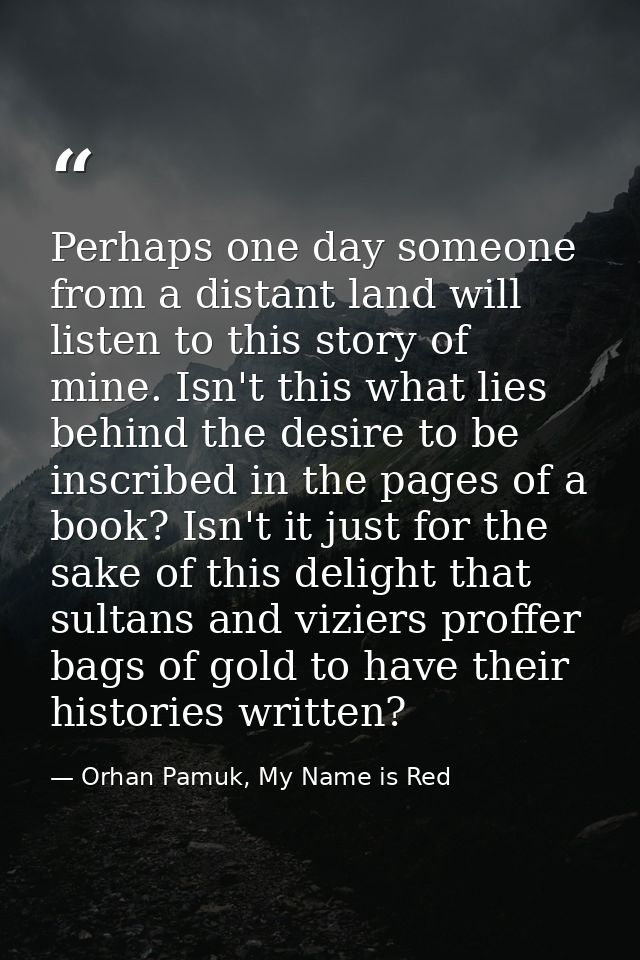 Perhaps one day someone from a distant land will listen to this story of mine. Isn't this what lies behind the desire to — Orhan Pamuk, My Name is Red