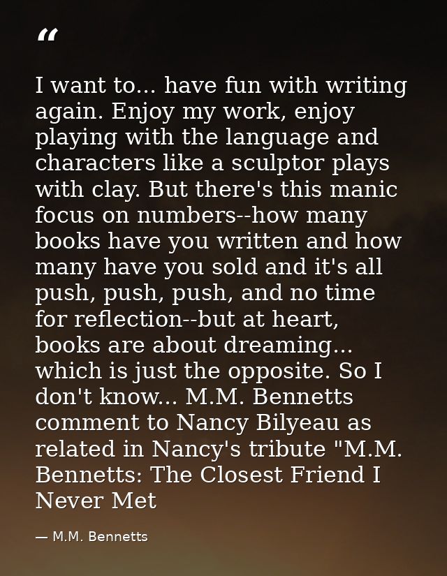 I want to... have fun with writing again. Enjoy my work, enjoy playing with the language and characters like a sculptor  — M.M. Bennetts