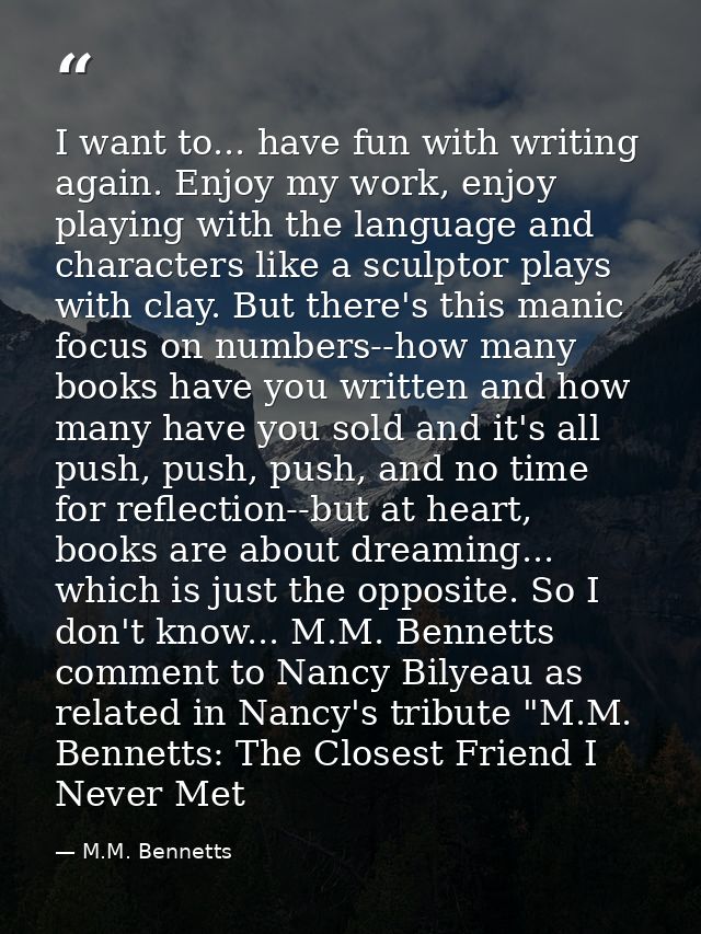 I want to... have fun with writing again. Enjoy my work, enjoy playing with the language and characters like a sculptor  — M.M. Bennetts