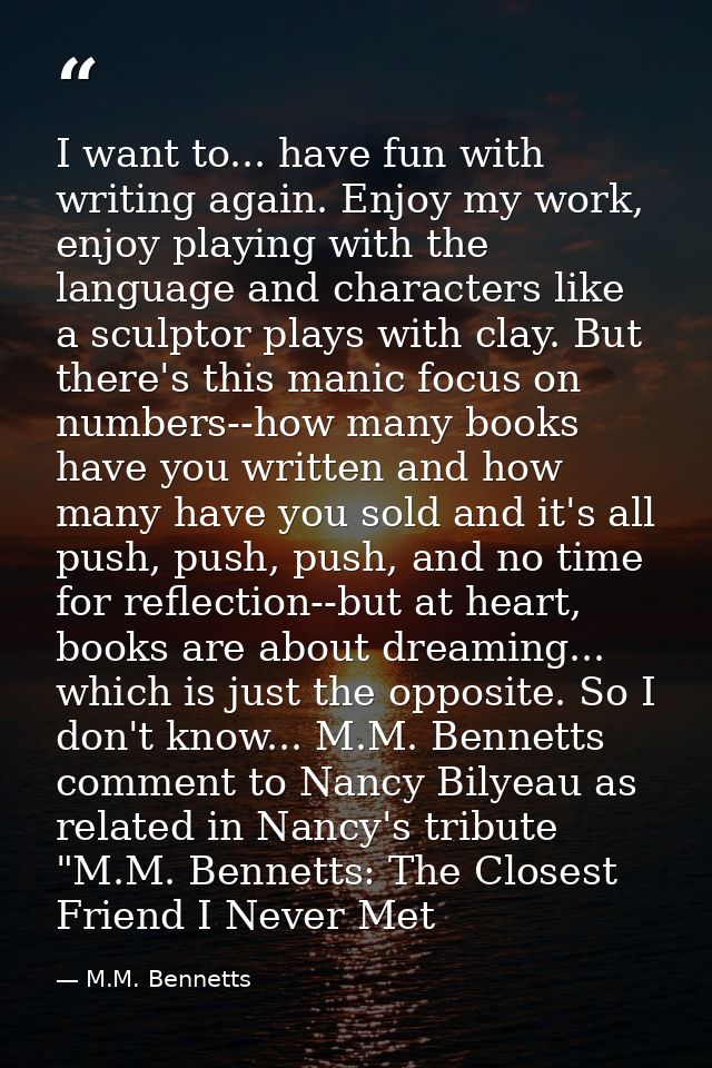 I want to... have fun with writing again. Enjoy my work, enjoy playing with the language and characters like a sculptor  — M.M. Bennetts