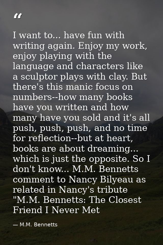I want to... have fun with writing again. Enjoy my work, enjoy playing with the language and characters like a sculptor  — M.M. Bennetts