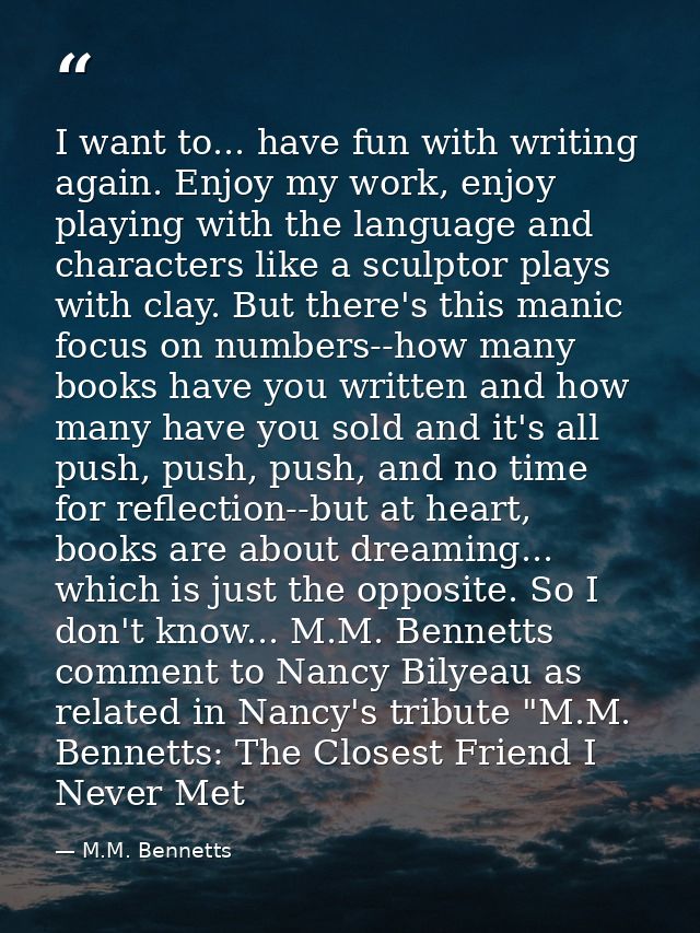 I want to... have fun with writing again. Enjoy my work, enjoy playing with the language and characters like a sculptor  — M.M. Bennetts