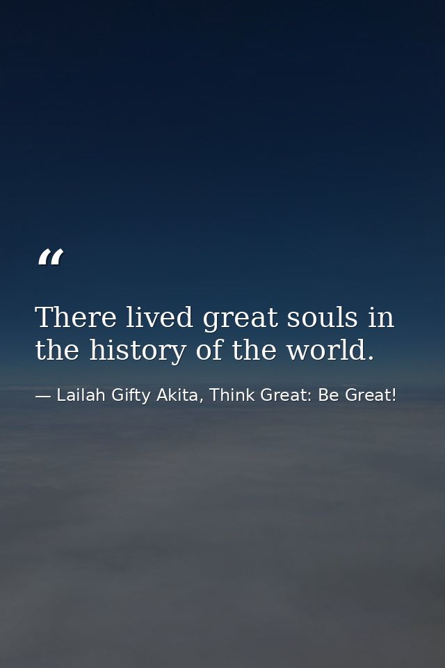There lived great souls in the history of the world. — Lailah Gifty Akita, Think Great: Be Great!