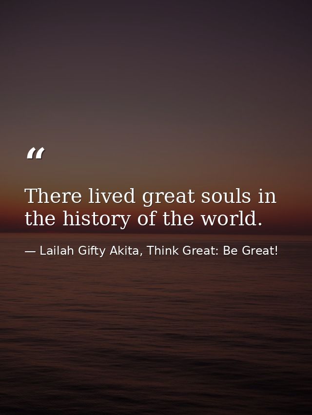 There lived great souls in the history of the world. — Lailah Gifty Akita, Think Great: Be Great!