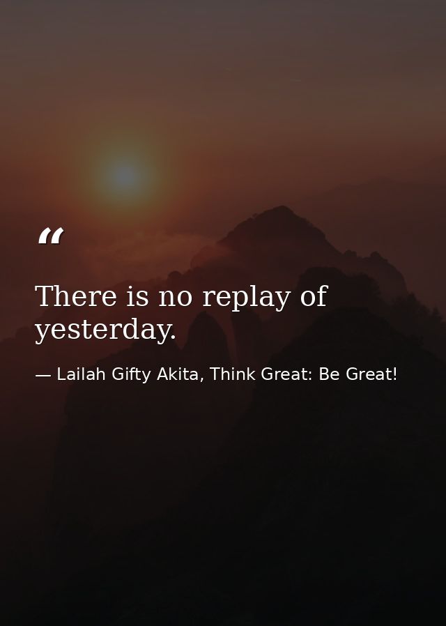 There is no replay of yesterday. — Lailah Gifty Akita, Think Great: Be Great!