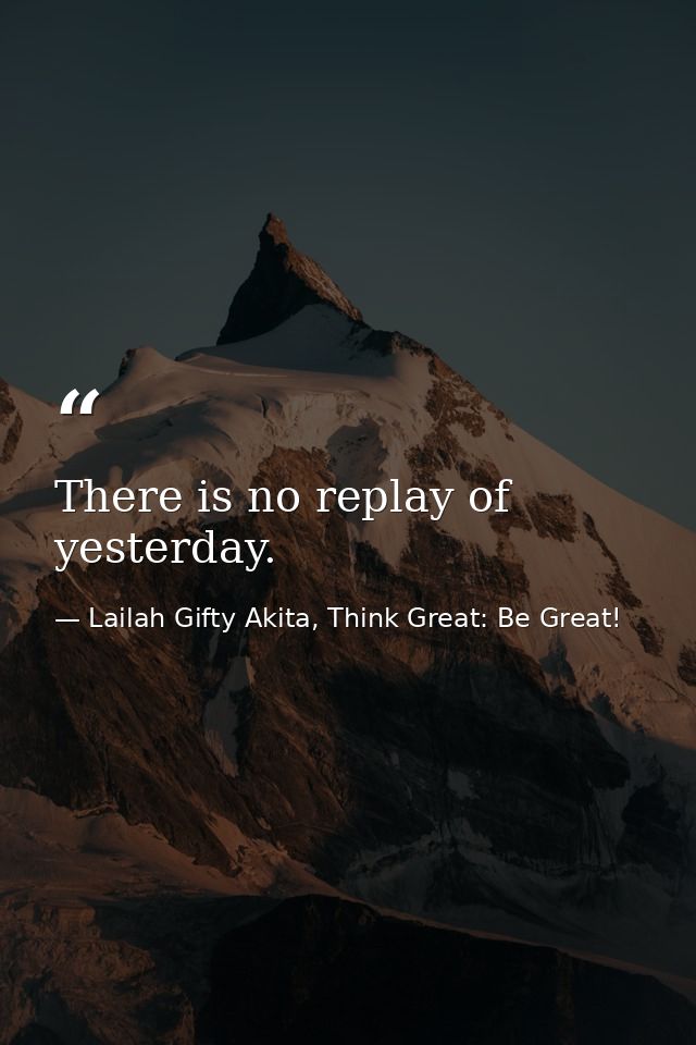 There is no replay of yesterday. — Lailah Gifty Akita, Think Great: Be Great!
