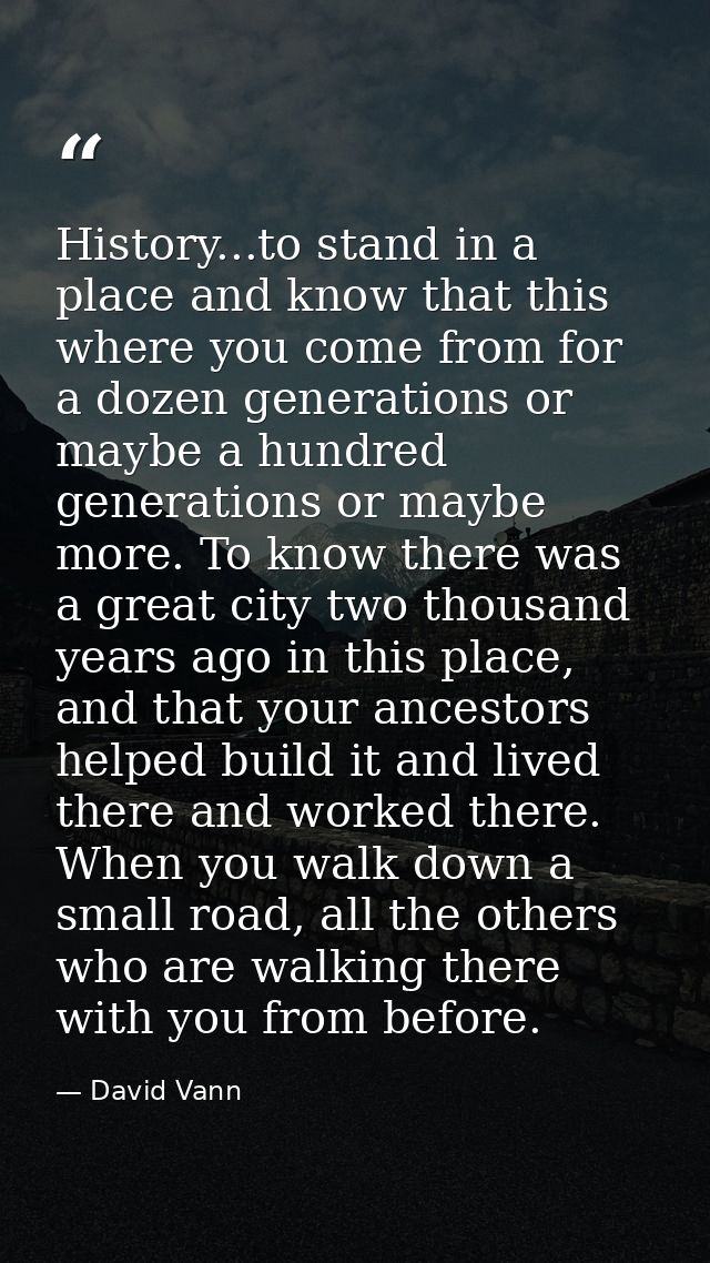 History...to stand in a place and know that this where you come from for a dozen generations or maybe a hundred generati — David Vann