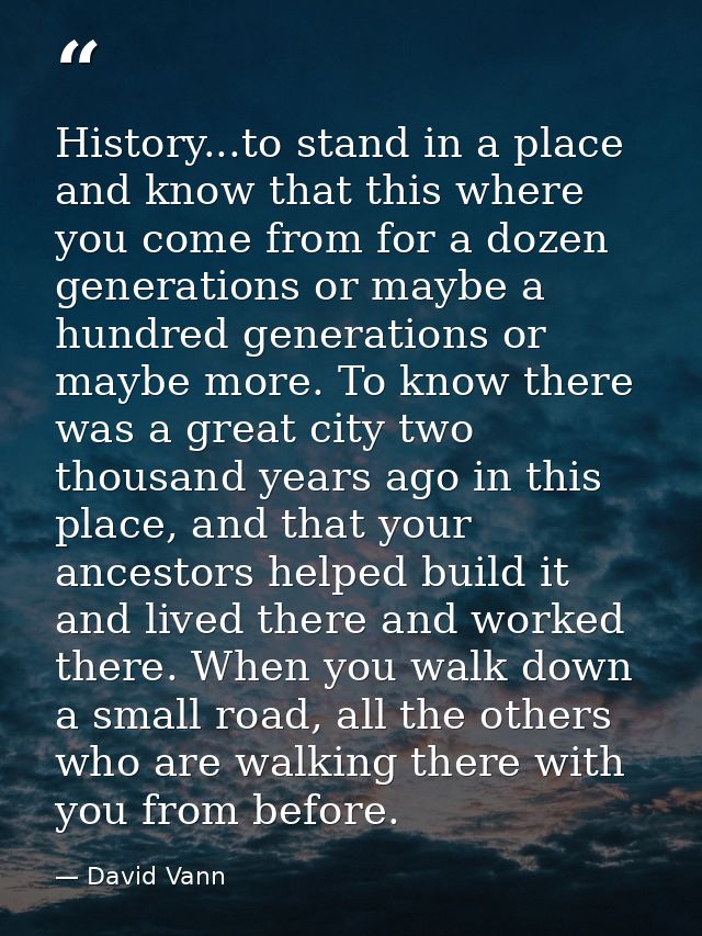 History...to stand in a place and know that this where you come from for a dozen generations or maybe a hundred generati — David Vann