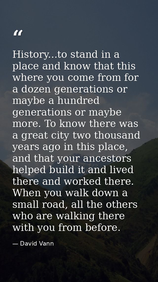 History...to stand in a place and know that this where you come from for a dozen generations or maybe a hundred generati — David Vann