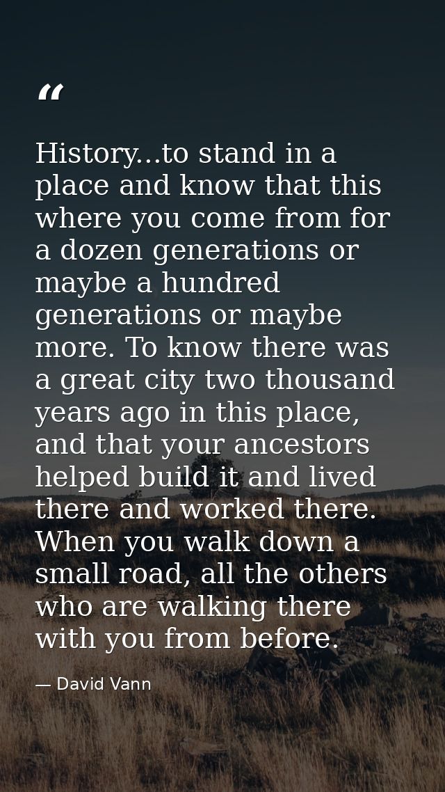 History...to stand in a place and know that this where you come from for a dozen generations or maybe a hundred generati — David Vann