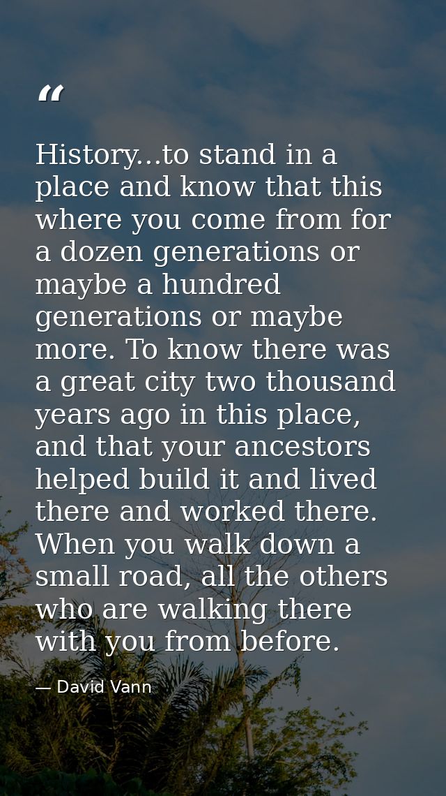 History...to stand in a place and know that this where you come from for a dozen generations or maybe a hundred generati — David Vann