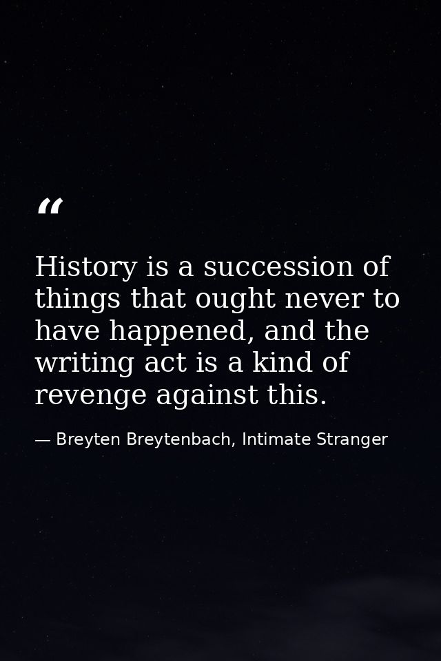 History is a succession of things that ought never to have happened, and the writing act is a kind of revenge against th — Breyten Breytenbach, Intimate Stranger