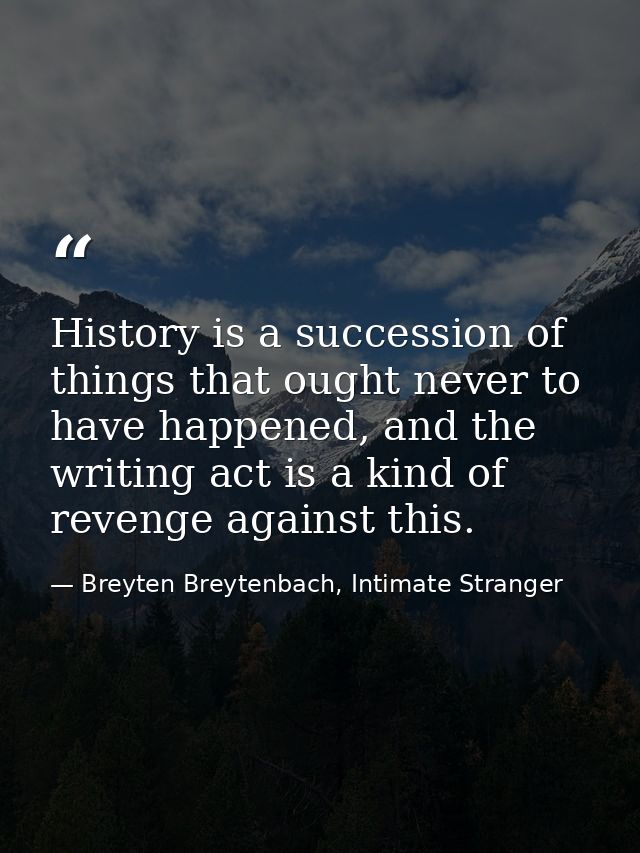 History is a succession of things that ought never to have happened, and the writing act is a kind of revenge against th — Breyten Breytenbach, Intimate Stranger