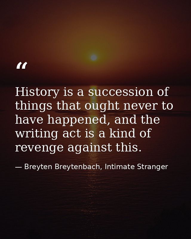 History is a succession of things that ought never to have happened, and the writing act is a kind of revenge against th — Breyten Breytenbach, Intimate Stranger