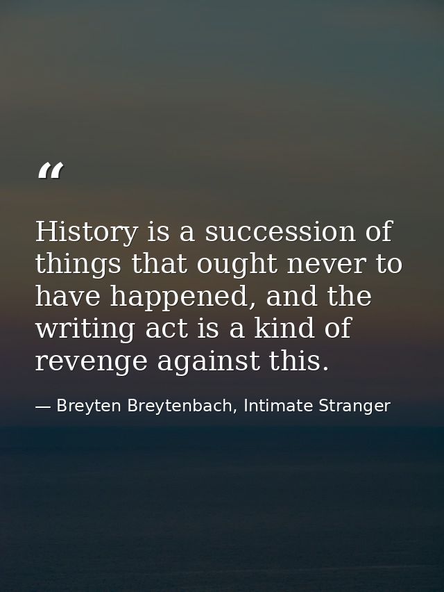 History is a succession of things that ought never to have happened, and the writing act is a kind of revenge against th — Breyten Breytenbach, Intimate Stranger
