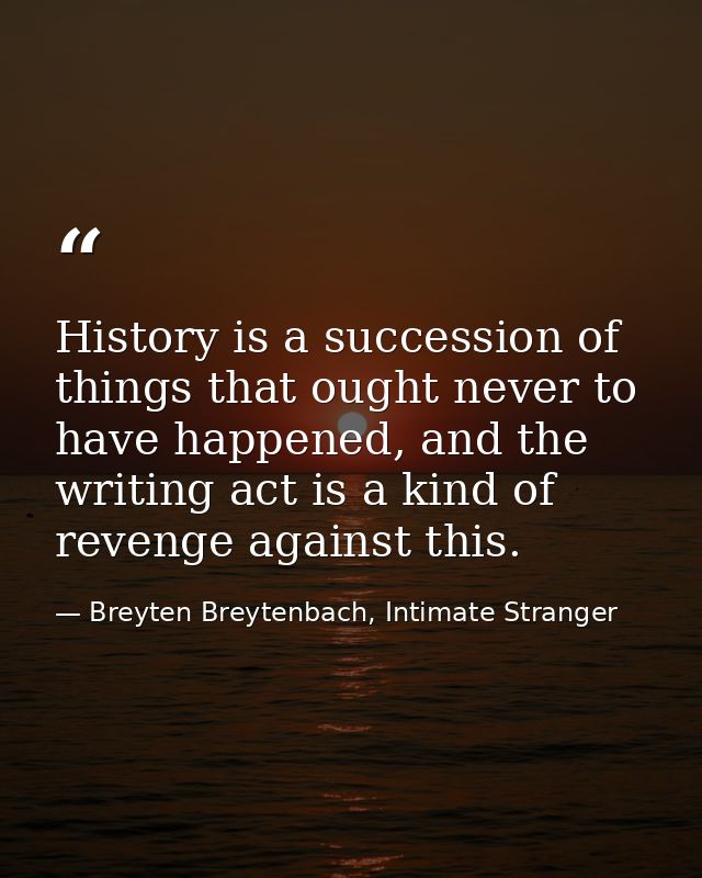 History is a succession of things that ought never to have happened, and the writing act is a kind of revenge against th — Breyten Breytenbach, Intimate Stranger