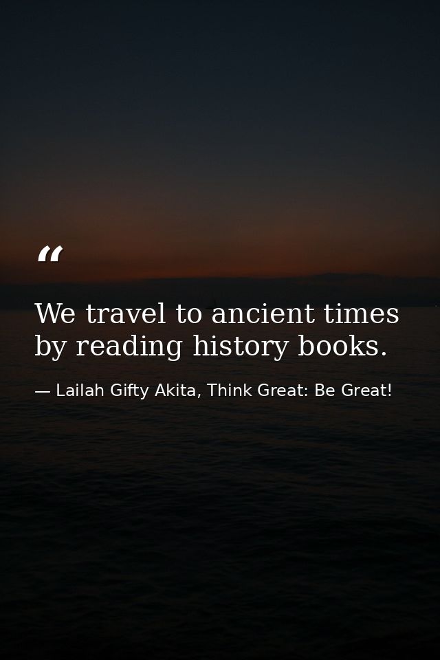 We travel to ancient times by reading history books. — Lailah Gifty Akita, Think Great: Be Great!