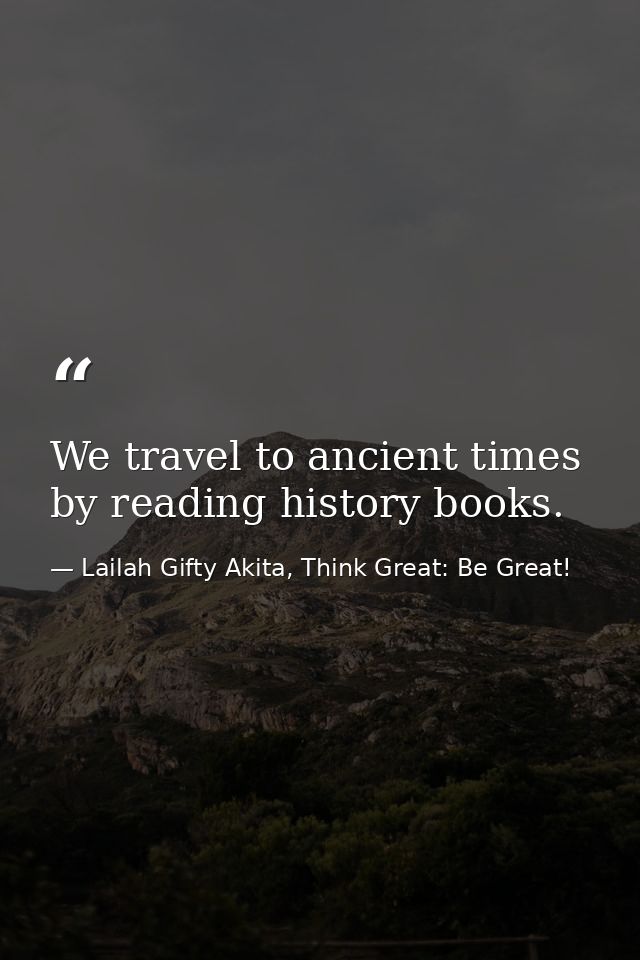 We travel to ancient times by reading history books. — Lailah Gifty Akita, Think Great: Be Great!